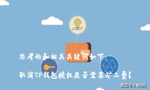 思考的和相关关键词如下:
取消TP钱包授权是否需要矿工费?