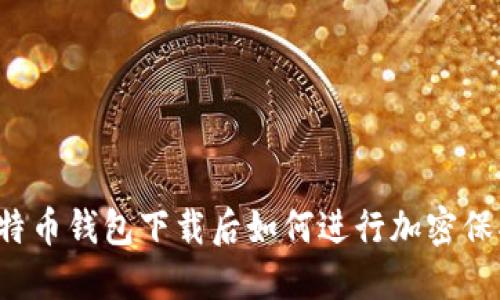 比特币钱包下载后如何进行加密保护?