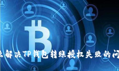 怎么解决TP钱包转账授权失败的问题？