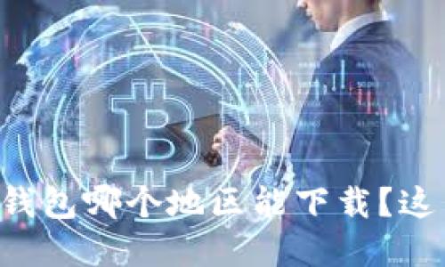 想知道tp钱包哪个地区能下载?这里告诉你!