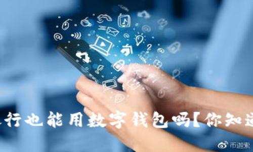 邮政银行也能用数字钱包吗?你知道多少?